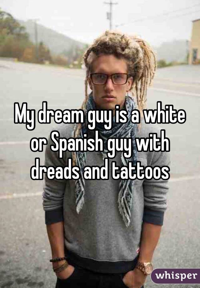 My Dream Guy Is A White Or Spanish Guy With Dreads And Tattoos