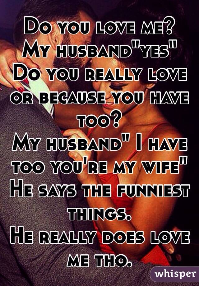 Do You Love Me My Husband Yes Do You Really Love Or Because You Have Too