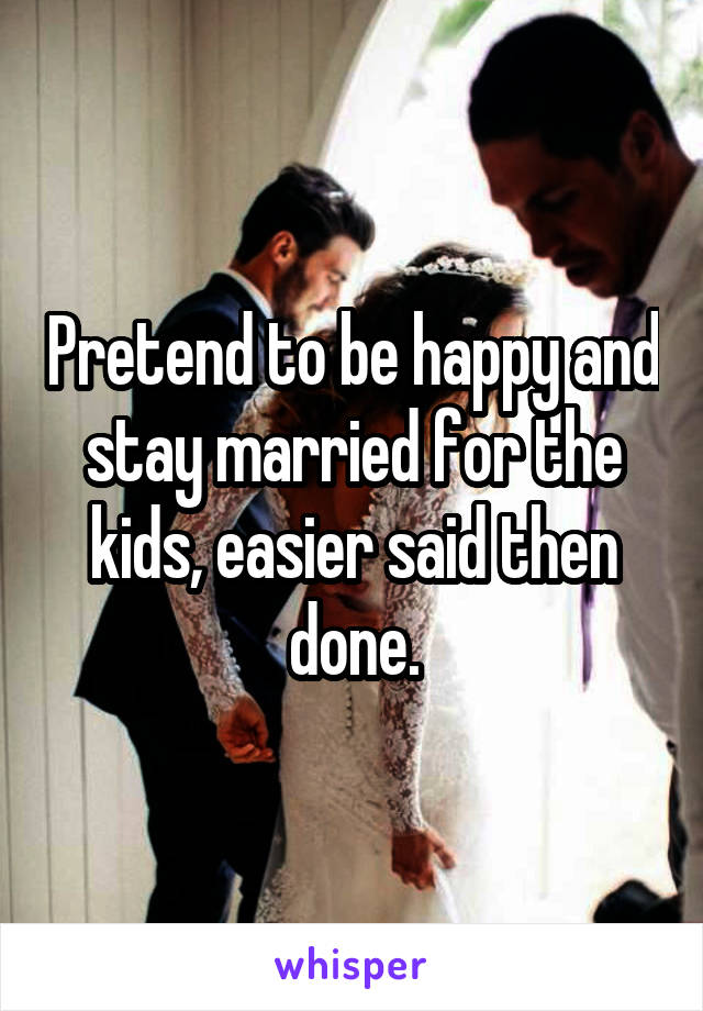 Pretend to be happy and stay married for the kids, easier said then done.