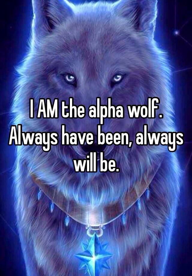 I AM the alpha wolf. Always have been, always will be.