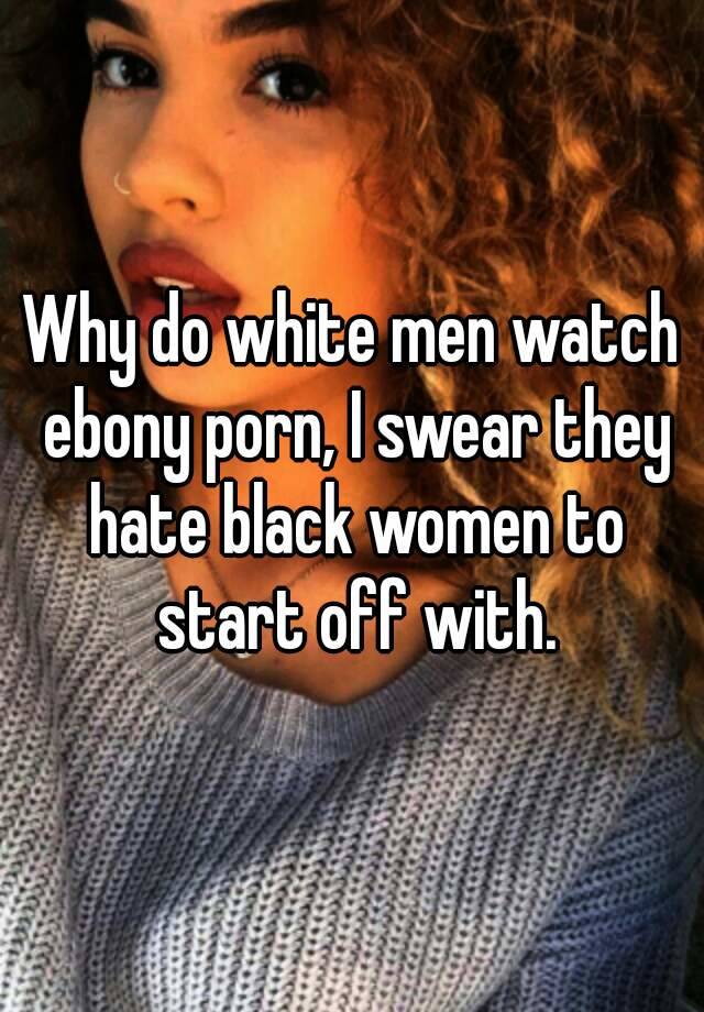 Watch Ebony Porn - Why do white men watch ebony porn, I swear they hate black ...