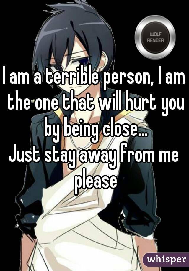 I Am A Terrible Person I Am The One That Will Hurt You By Being Close