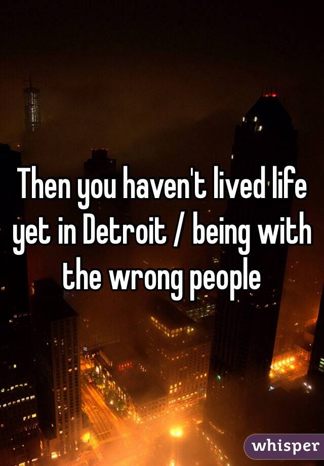 Then you haven't lived life yet in Detroit / being with the wrong people 