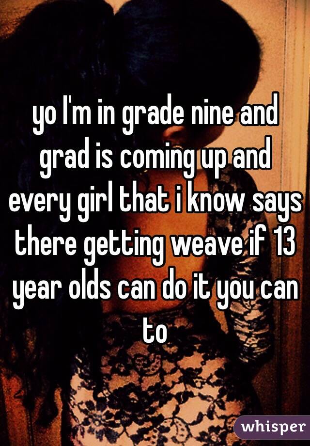 yo I'm in grade nine and grad is coming up and every girl that i know says there getting weave if 13 year olds can do it you can to