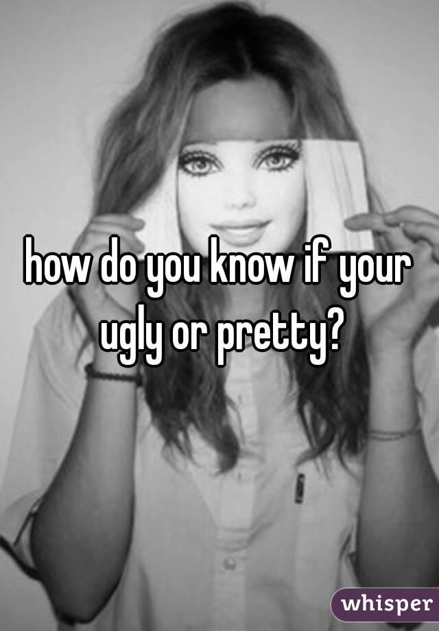 Ugly if what do to you are Am I