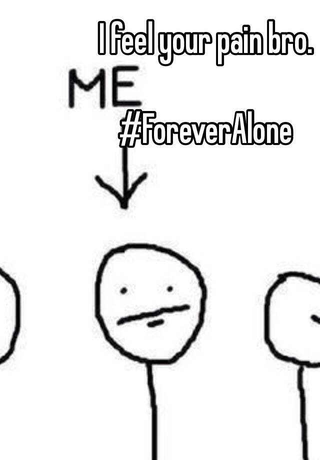 I Feel Your Pain Bro Foreveralone