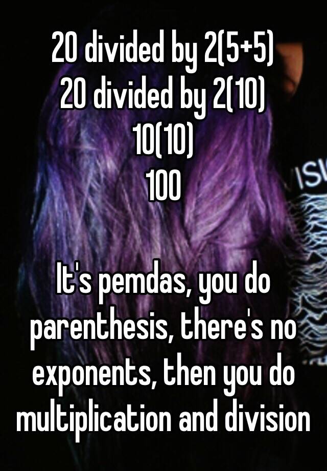 20-divided-by-2-5-5-20-divided-by-2-10-10-10-100-it-s-pemdas-you-do