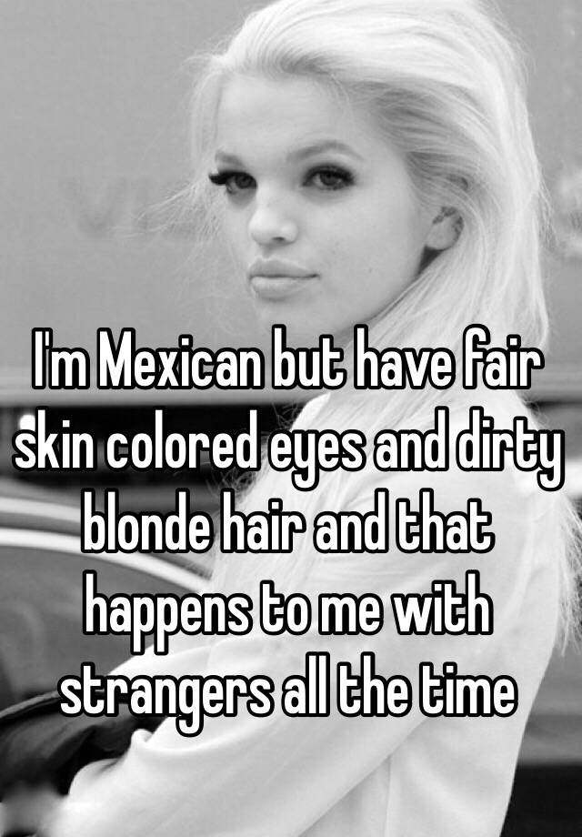 I M Mexican But Have Fair Skin Colored Eyes And Dirty Blonde Hair