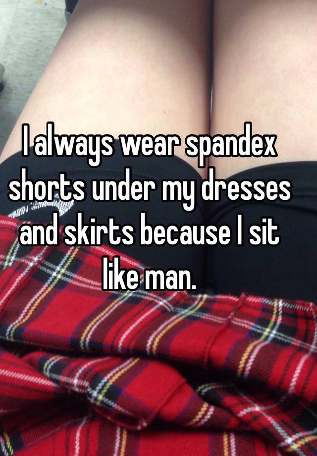 I always wear spandex shorts under my 