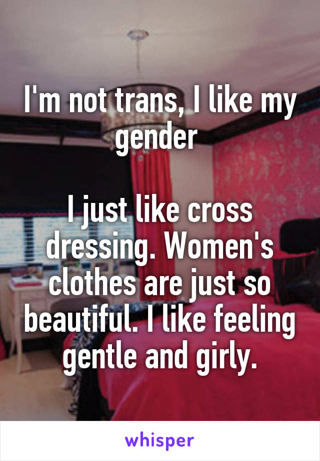 I'm not trans, I like my gender 

I just like cross dressing. Women's clothes are just so beautiful. I like feeling gentle and girly.