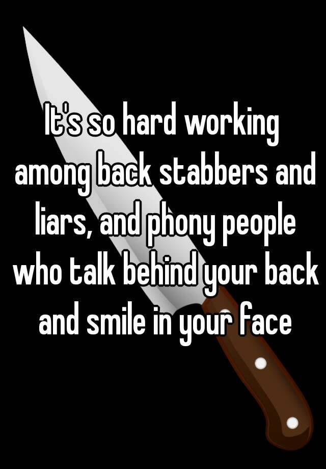 It's so hard working among back stabbers and liars, and phony people