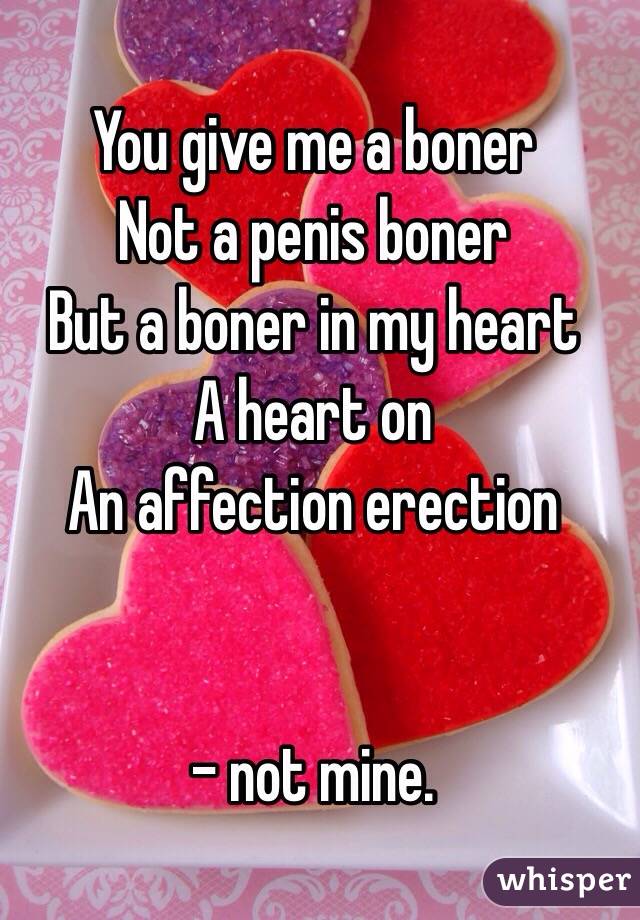 You give me a boner Not a penis boner But a boner in my heart A heart on An...