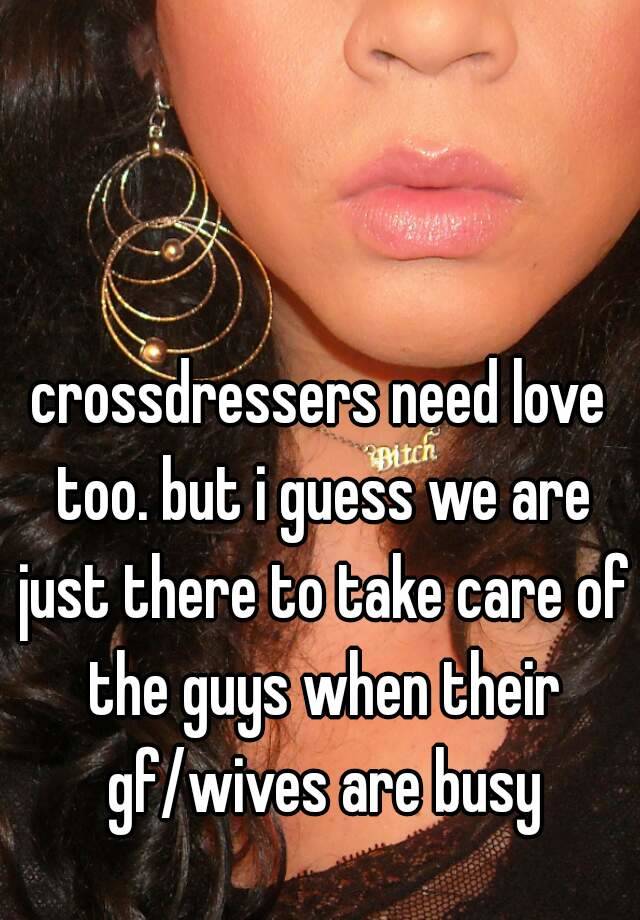 Crossdressers Need Love Too But I Guess We Are Just There To Take