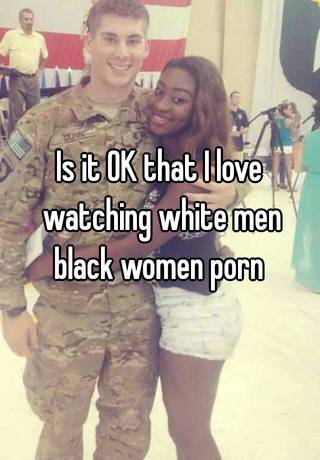 Is it OK that I love watching white men black women porn