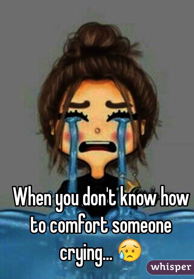 When You Don T Know How To Comfort Someone Crying