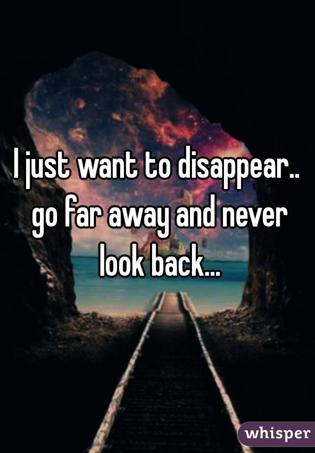 I Just Want To Disappear Go Far Away And Never Look Back