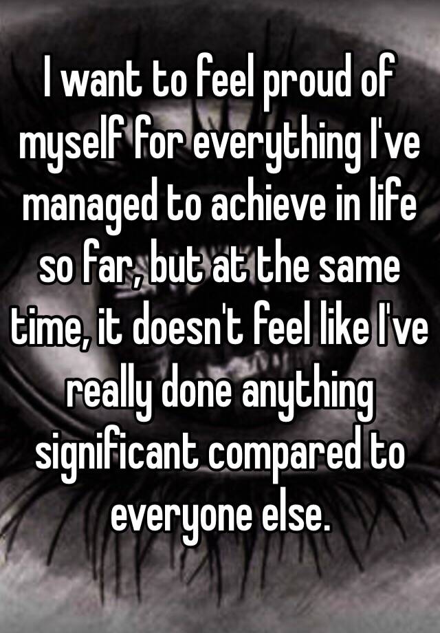 i-want-to-feel-proud-of-myself-for-everything-i-ve-managed-to-achieve