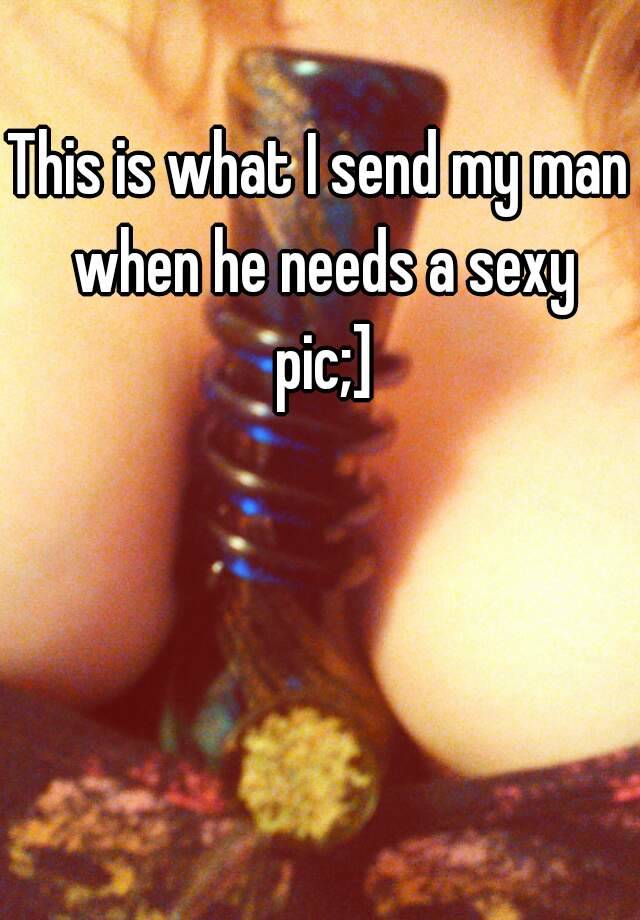 To man your pics send sexy Sexy pictures