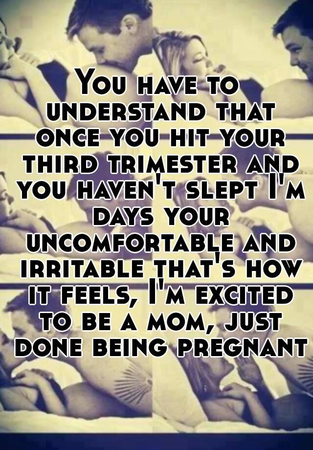 You Have To Understand That Once You Hit Your Third Trimester And You Haven T Slept I M Days Your Uncomfortable And Irritable That S How It Feels I M Excited To Be A Mom Just