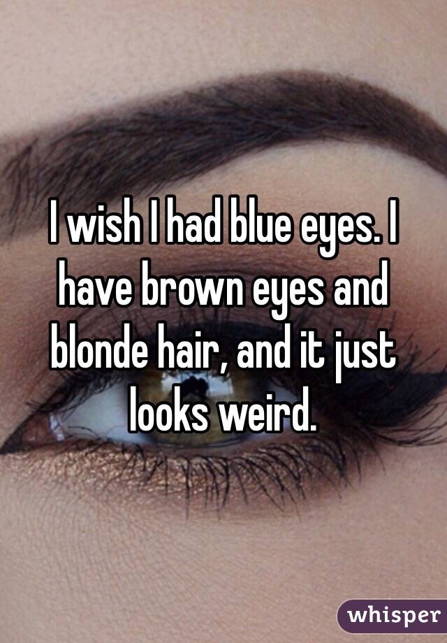 I Wish I Had Blue Eyes I Have Brown Eyes And Blonde Hair And It Just