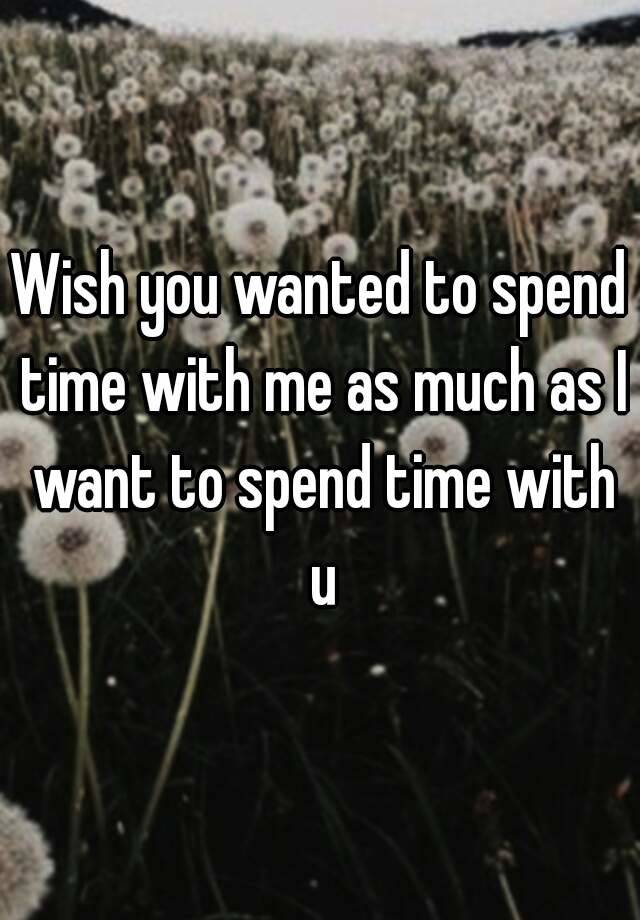 wish-you-wanted-to-spend-time-with-me-as-much-as-i-want-to-spend-time