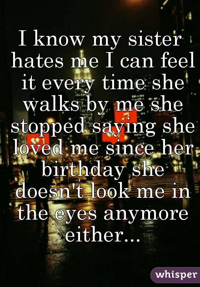 i-know-my-sister-hates-me-i-can-feel-it-every-time-she-walks-by-me-she