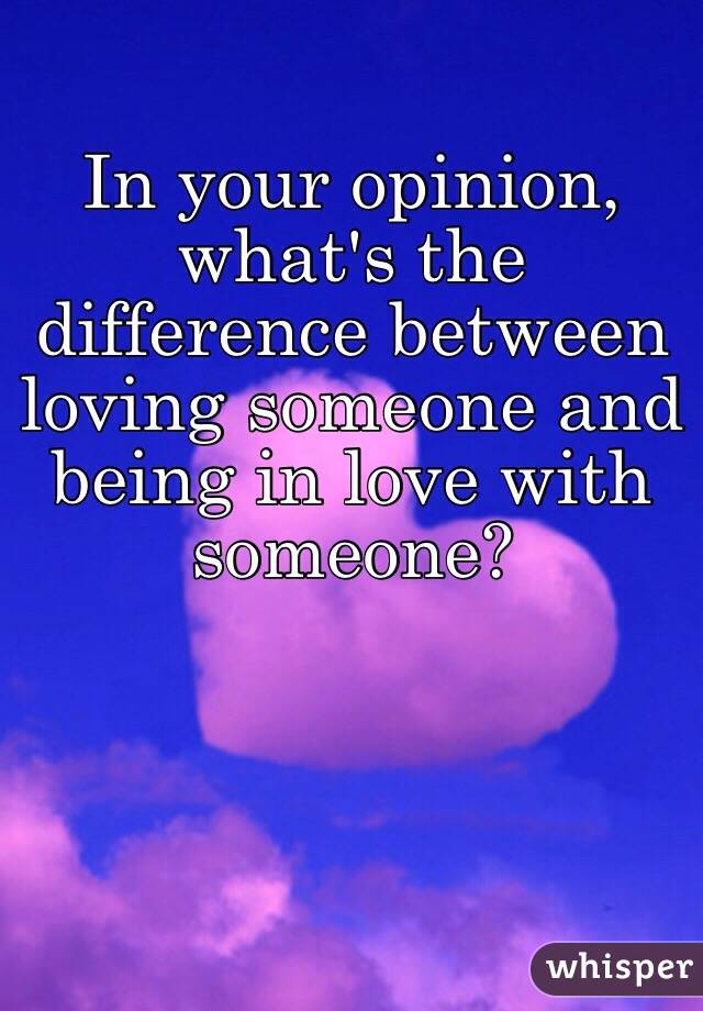 in-your-opinion-what-s-the-difference-between-loving-someone-and-being