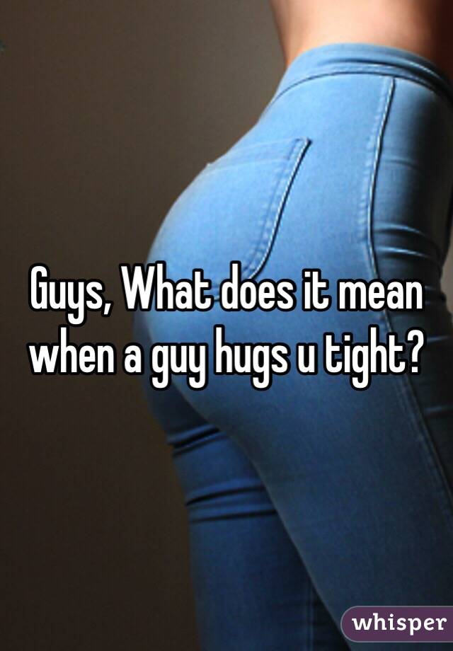 Mean hugs that what guy a tight you does What Does