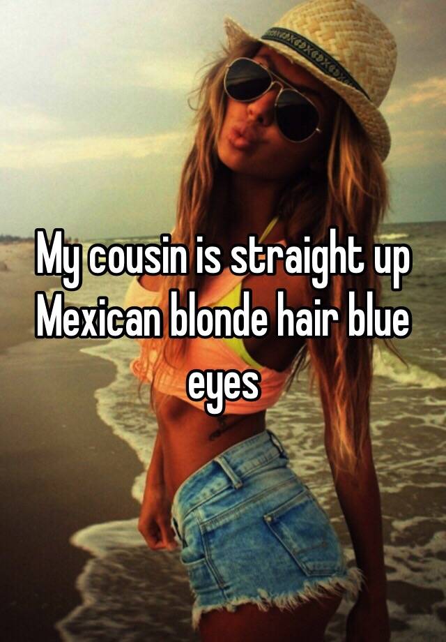 My Cousin Is Straight Up Mexican Blonde Hair Blue Eyes