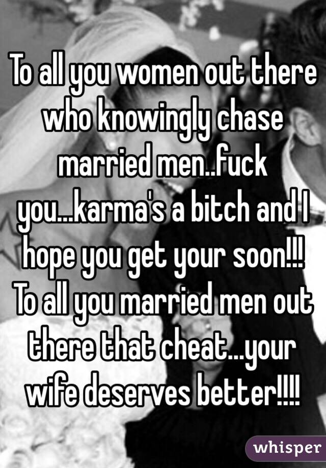 To all you women out there who knowingly chase married men..fuck you...karm...