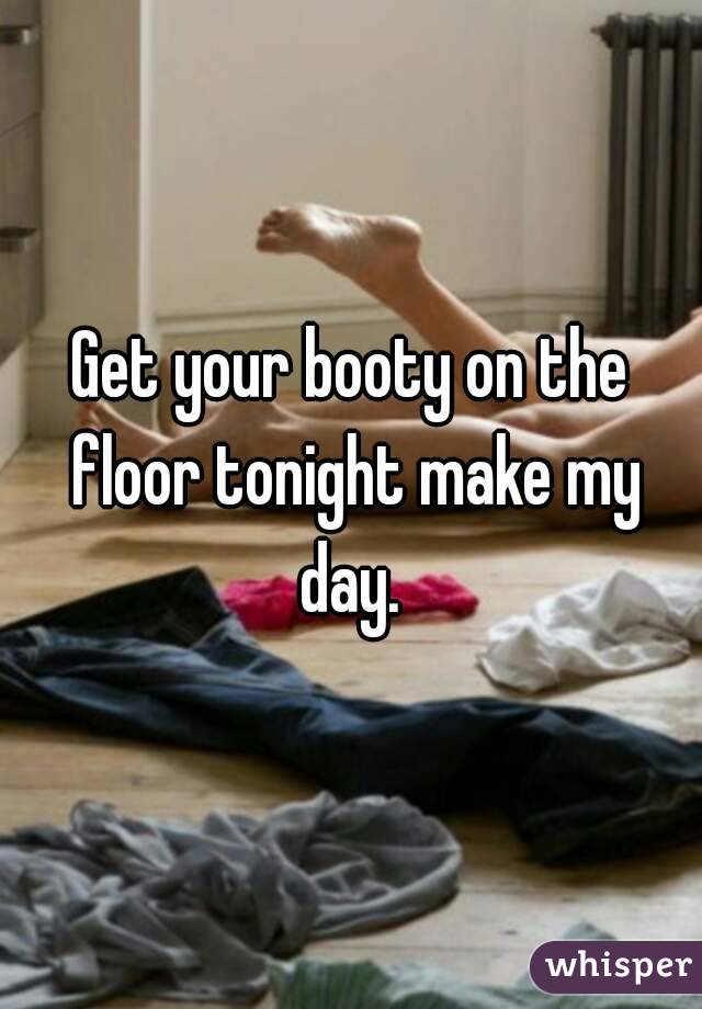 Get Your Booty On The Floor Tonight Make My Day