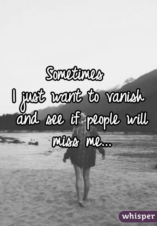 Sometimes I just want to vanish and see if people will ...