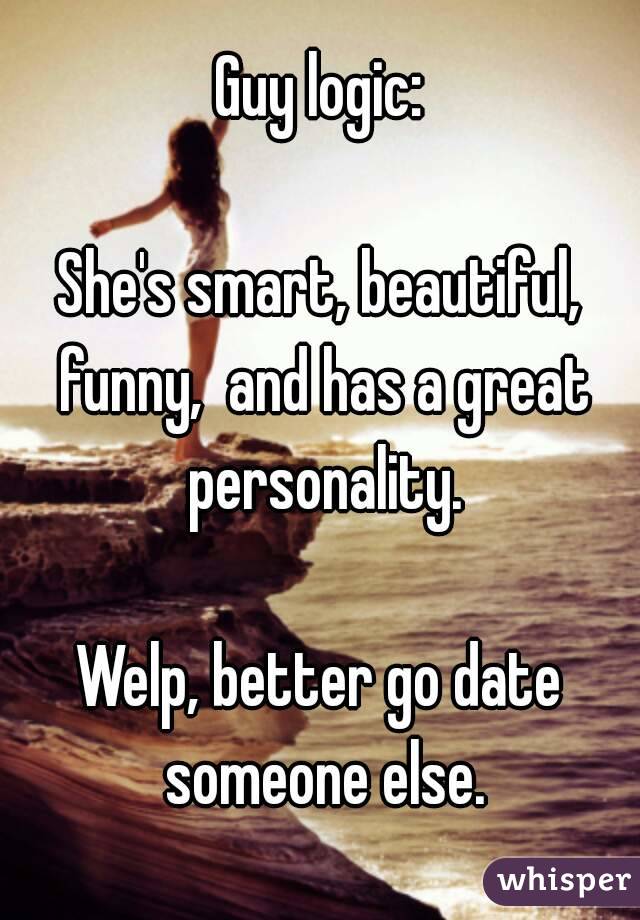 Guy logic:

She's smart, beautiful, funny,  and has a great personality.

Welp, better go date someone else.