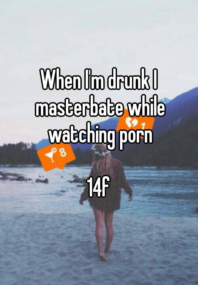 When I'm drunk I masterbate while watching porn 14f