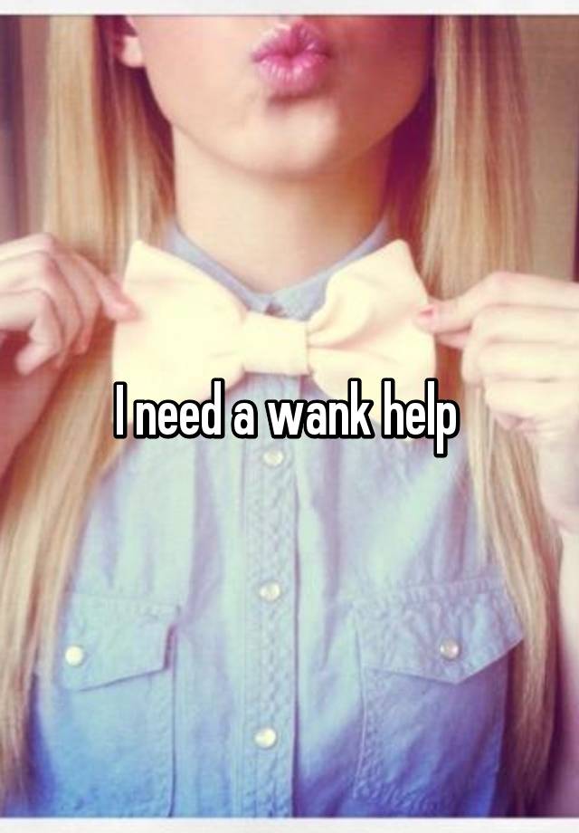 I Need A Wank Help 