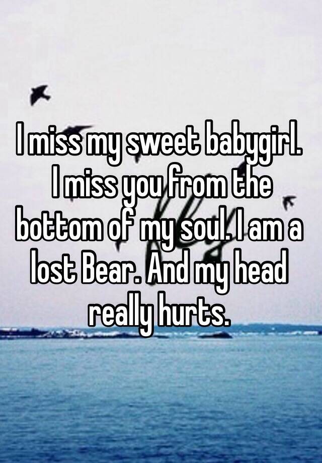 I Miss My Sweet Babygirl I Miss You From The Bottom Of My Soul I Am A Lost Bear And My Head Really Hurts