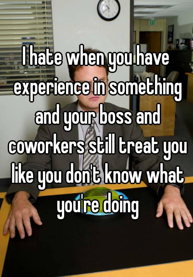 I hate when you have experience in something and your boss and