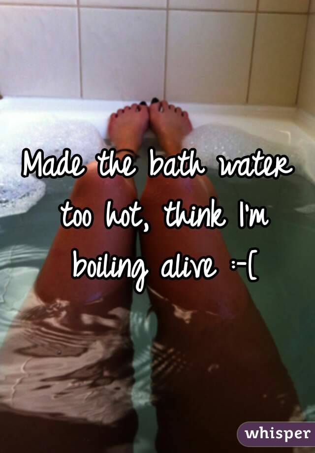 Made The Bath Water Too Hot Think I M Boiling Alive