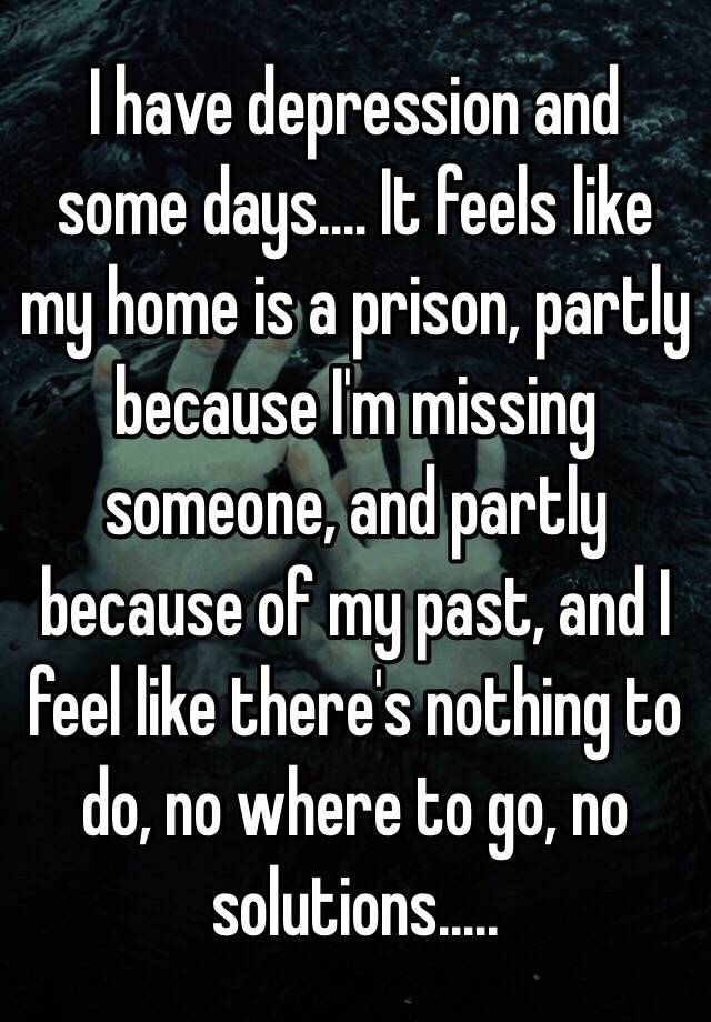I have depression and some days.... It feels like my home is a prison