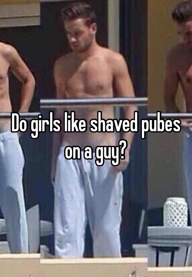 Do girls like shaved pubes on a guy? 