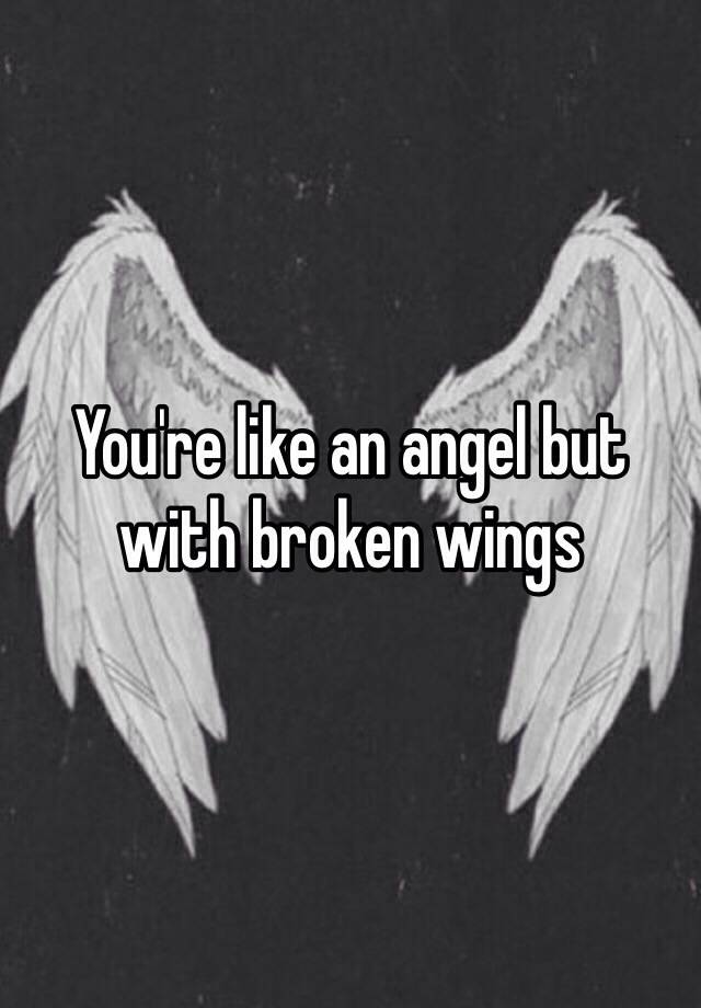 You're like an angel but with broken wings