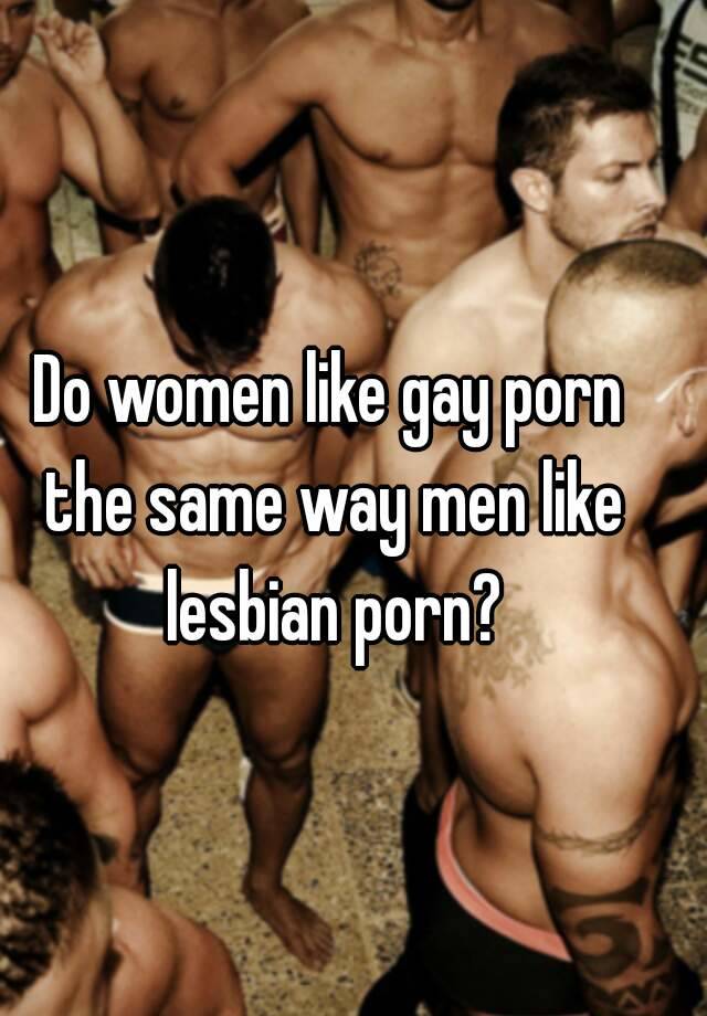 Gay Porn For Women With Men - Do women like gay porn the same way men like lesbian porn?