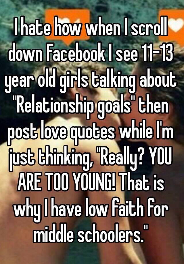 I hate how when I scroll down Facebook I see 11-13 year old girls
