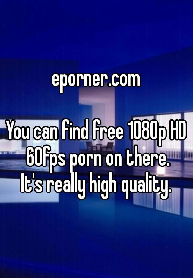 1080p 60fps Hd Porn - eporner.com You can find free 1080p HD 60fps porn on there. It's really  high quality.