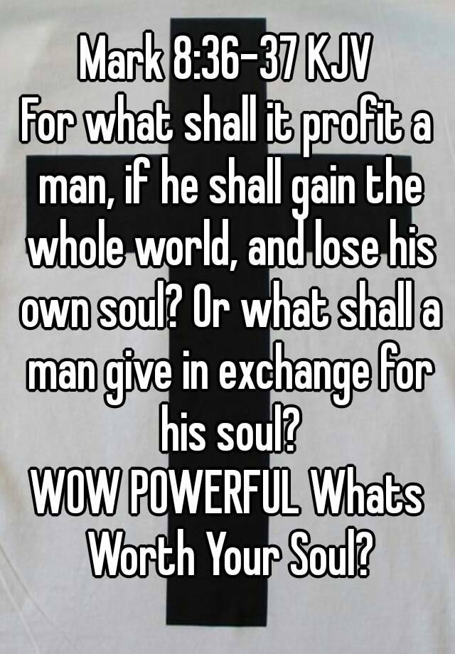 Mark 8 36 37 Kjv For What Shall It Profit A Man If He Shall Gain The Whole World And Lose His Own Soul Or What Shall A Man Give In Exchange For His