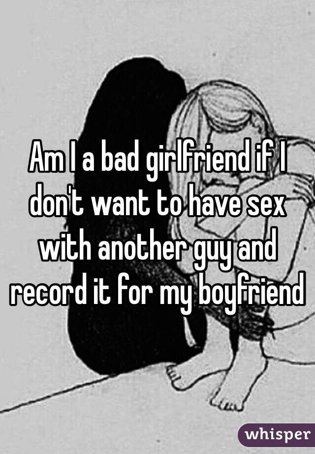 Am I A Bad Girlfriend If I Don T Want To Have Sex With Another Guy
