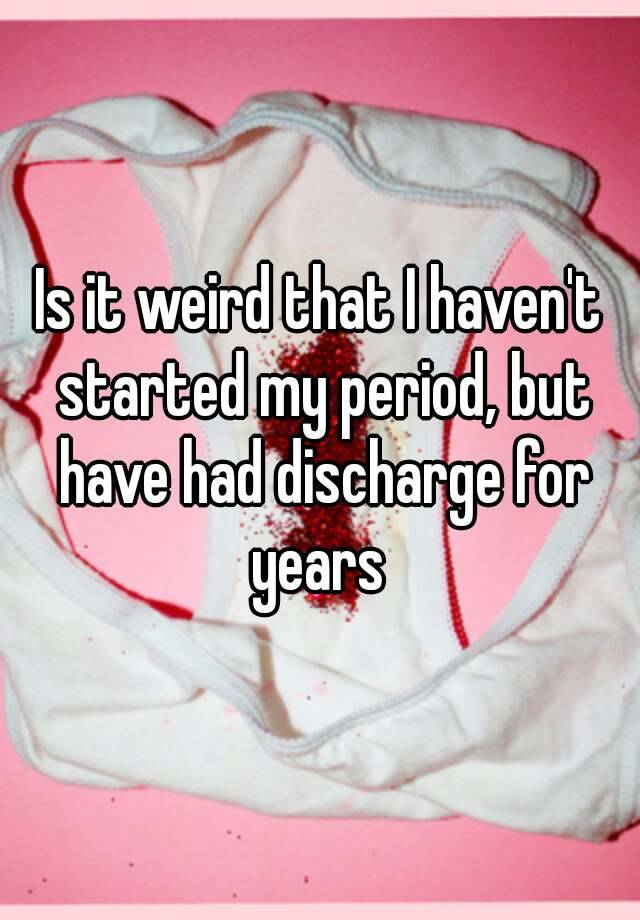 Is It Weird That I Haven T Started My Period But Have Had Discharge For Years