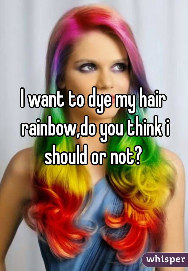 I Want To Dye My Hair Rainbow Do You Think I Should Or Not