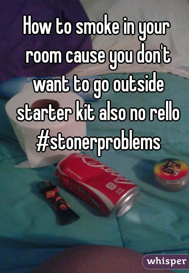 How To Smoke In Your Room Cause You Don T Want To Go Outside
