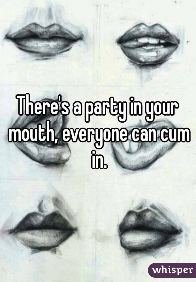 There's a party in your mouth, everyone can cum in.